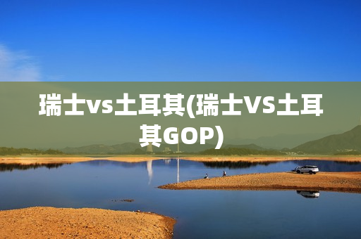 瑞士vs土耳其(瑞士VS土耳其GOP)