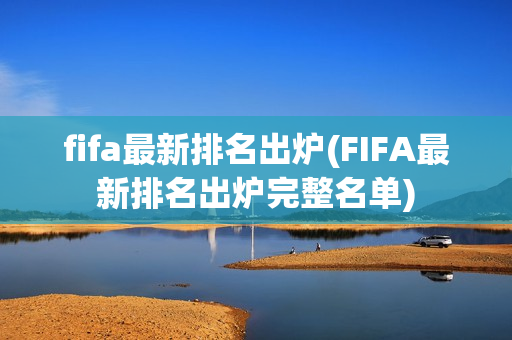 fifa最新排名出炉(FIFA最新排名出炉完整名单)