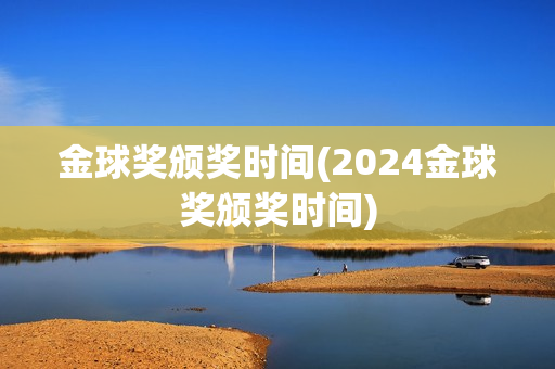 金球奖颁奖时间(2024金球奖颁奖时间)