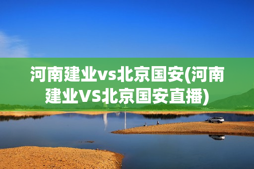 河南建业vs北京国安(河南建业VS北京国安直播)