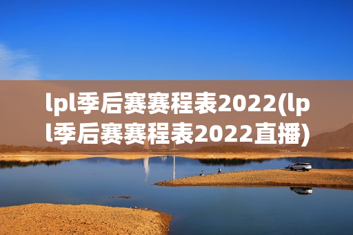 lpl季后赛赛程表2022(lpl季后赛赛程表2022直播)