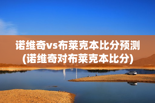 诺维奇vs布莱克本比分预测(诺维奇对布莱克本比分)