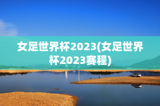 女足世界杯2023(女足世界杯2023赛程)