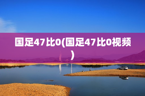 国足47比0(国足47比0视频)