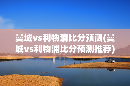 曼城vs利物浦比分预测(曼城vs利物浦比分预测推荐)