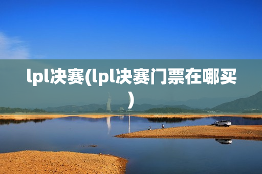 lpl决赛(lpl决赛门票在哪买)