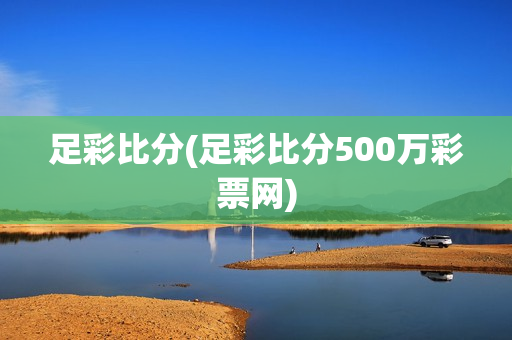 足彩比分(足彩比分500万彩票网)