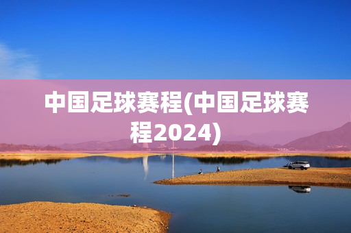 中国足球赛程(中国足球赛程2024)