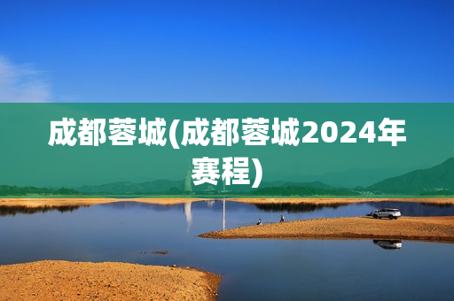 成都蓉城(成都蓉城2024年赛程)