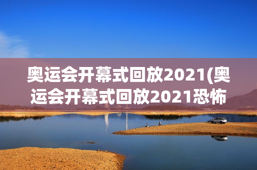 奥运会开幕式回放2021(奥运会开幕式回放2021恐怖)