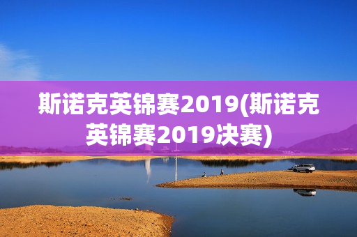 斯诺克英锦赛2019(斯诺克英锦赛2019决赛)