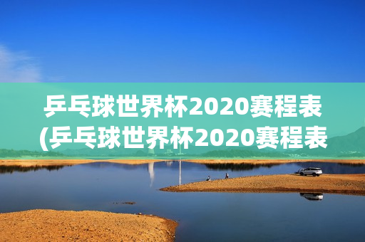 乒乓球世界杯2020赛程表(乒乓球世界杯2020赛程表决赛)