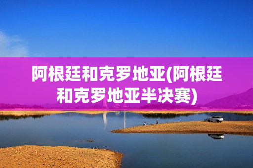 阿根廷和克罗地亚(阿根廷和克罗地亚半决赛)