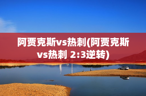 阿贾克斯vs热刺(阿贾克斯vs热刺 2:3逆转)