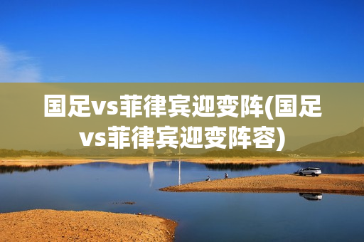 国足vs菲律宾迎变阵(国足vs菲律宾迎变阵容)