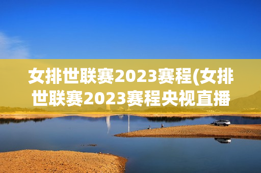 女排世联赛2023赛程(女排世联赛2023赛程央视直播)