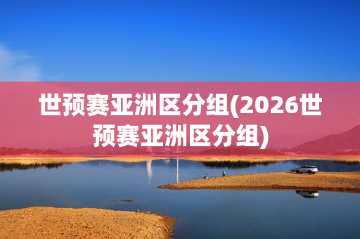 世预赛亚洲区分组(2026世预赛亚洲区分组)