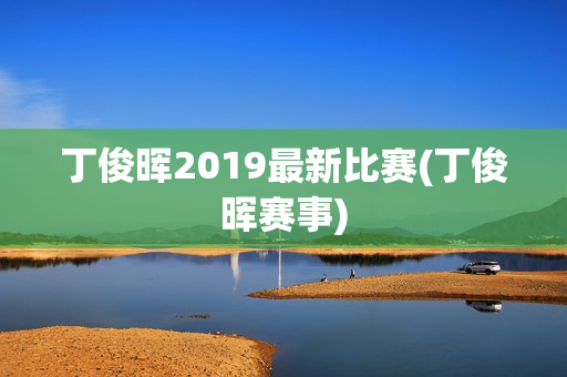 丁俊晖2019最新比赛(丁俊晖赛事)