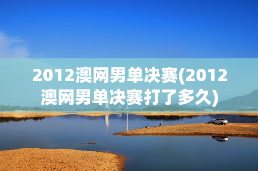 2012澳网男单决赛(2012澳网男单决赛打了多久)