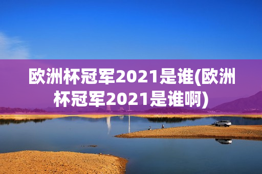 欧洲杯冠军2021是谁(欧洲杯冠军2021是谁啊)