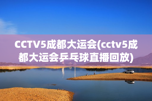 CCTV5成都大运会(cctv5成都大运会乒乓球直播回放)