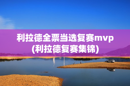 利拉德全票当选复赛mvp(利拉德复赛集锦)