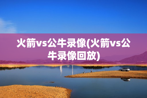 火箭vs公牛录像(火箭vs公牛录像回放)