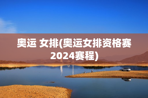 奥运 女排(奥运女排资格赛2024赛程)