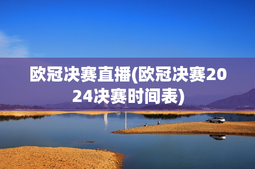 欧冠决赛直播(欧冠决赛2024决赛时间表)