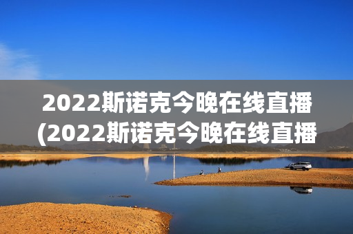 2022斯诺克今晚在线直播(2022斯诺克今晚在线直播虎牙)