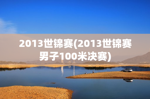 2013世锦赛(2013世锦赛男子100米决赛)