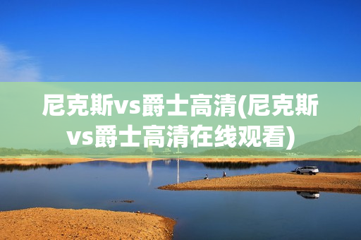 尼克斯vs爵士高清(尼克斯vs爵士高清在线观看)