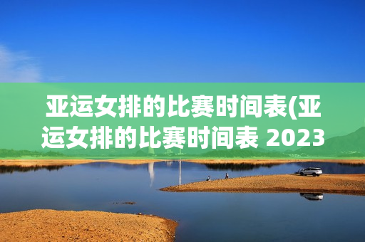 亚运女排的比赛时间表(亚运女排的比赛时间表 2023)