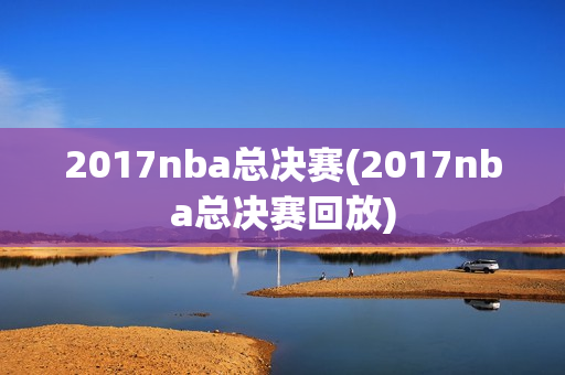 2017nba总决赛(2017nba总决赛回放)