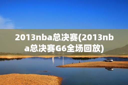 2013nba总决赛(2013nba总决赛G6全场回放)