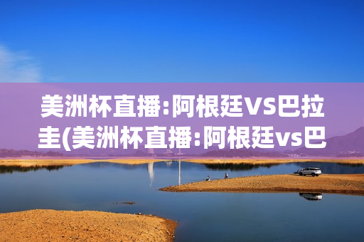 美洲杯直播:阿根廷VS巴拉圭(美洲杯直播:阿根廷vs巴拉圭回放)