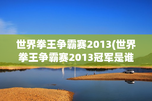 世界拳王争霸赛2013(世界拳王争霸赛2013冠军是谁)