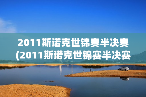 2011斯诺克世锦赛半决赛(2011斯诺克世锦赛半决赛完整版)