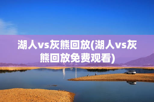 湖人vs灰熊回放(湖人vs灰熊回放免费观看)