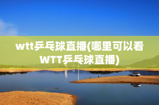 wtt乒乓球直播(哪里可以看WTT乒乓球直播)