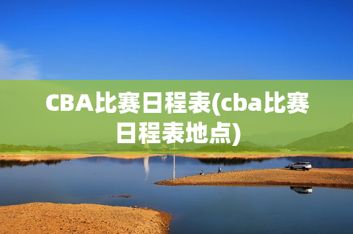 CBA比赛日程表(cba比赛日程表地点)