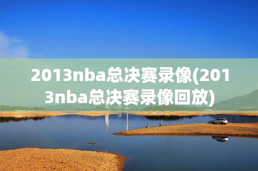 2013nba总决赛录像(2013nba总决赛录像回放)