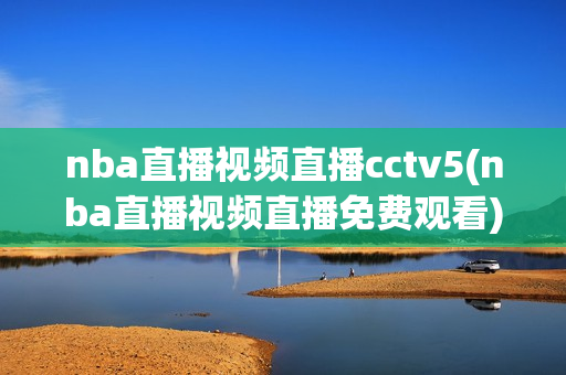 nba直播视频直播cctv5(nba直播视频直播免费观看)