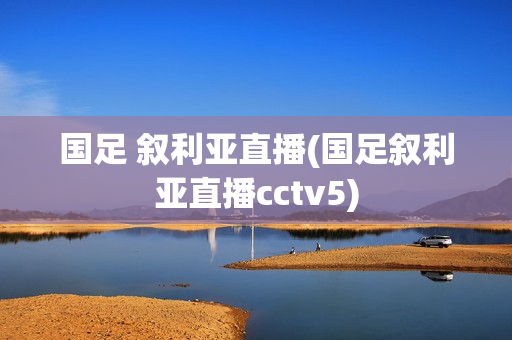 国足 叙利亚直播(国足叙利亚直播cctv5)