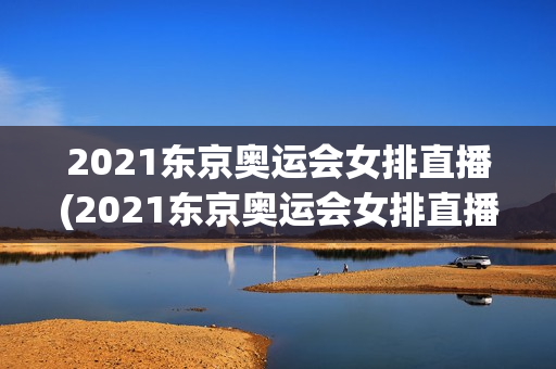 2021东京奥运会女排直播(2021东京奥运会女排直播视频)