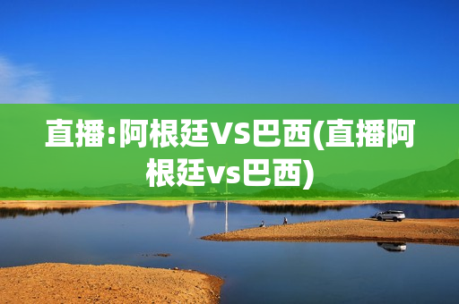 直播:阿根廷VS巴西(直播阿根廷vs巴西)