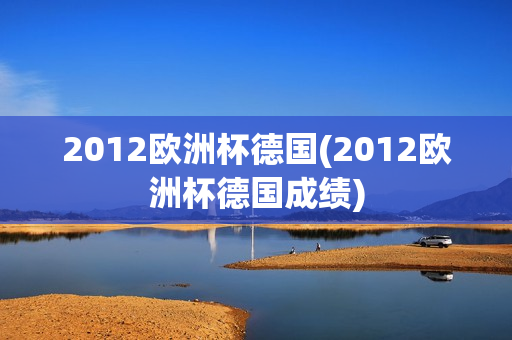 2012欧洲杯德国(2012欧洲杯德国成绩)