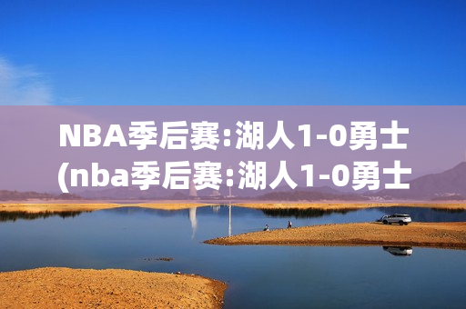 NBA季后赛:湖人1-0勇士(nba季后赛:湖人1-0勇士第四节)