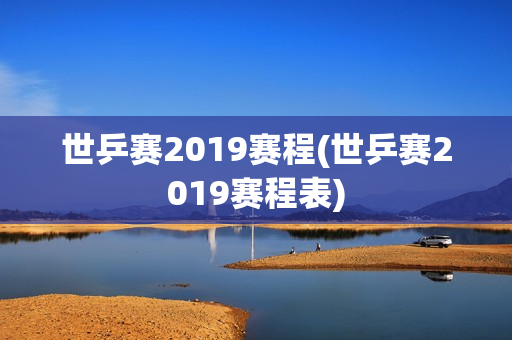 世乒赛2019赛程(世乒赛2019赛程表)