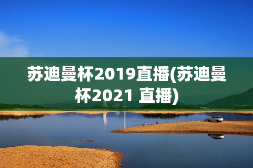 苏迪曼杯2019直播(苏迪曼杯2021 直播)